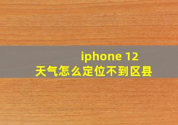 iphone 12天气怎么定位不到区县